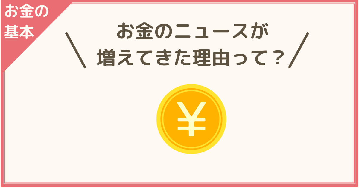 お金のニュースが増えてきた理由